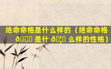 绝命命格是什么样的（绝命命格 🐅 是什 🦈 么样的性格）